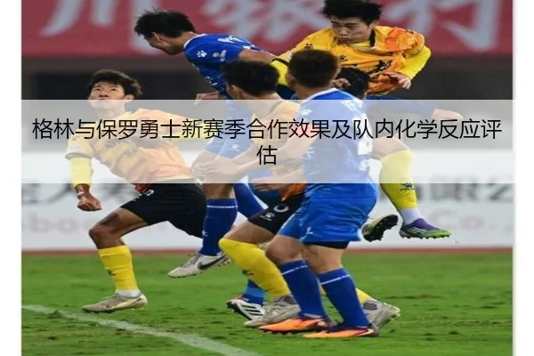 格林与保罗勇士新赛季合作效果及队内化学反应评估